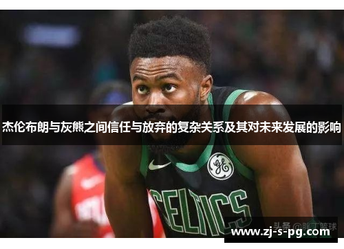 杰伦布朗与灰熊之间信任与放弃的复杂关系及其对未来发展的影响