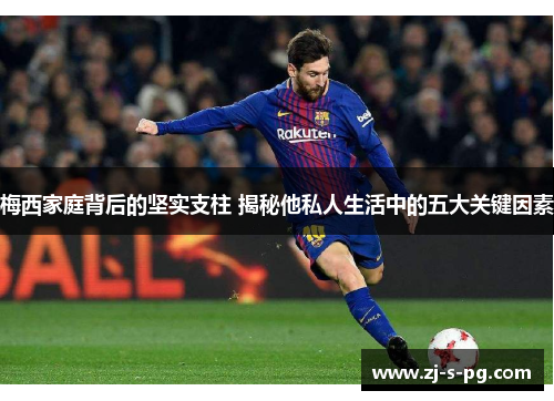 梅西家庭背后的坚实支柱 揭秘他私人生活中的五大关键因素
