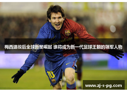 梅西退役后全球新星崛起 谁将成为新一代足球王朝的领军人物