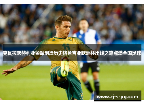 克瓦拉茨赫利亚领军创造历史格鲁吉亚欧洲杯出线之路点燃全国足球