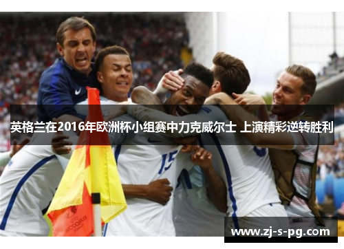 英格兰在2016年欧洲杯小组赛中力克威尔士 上演精彩逆转胜利