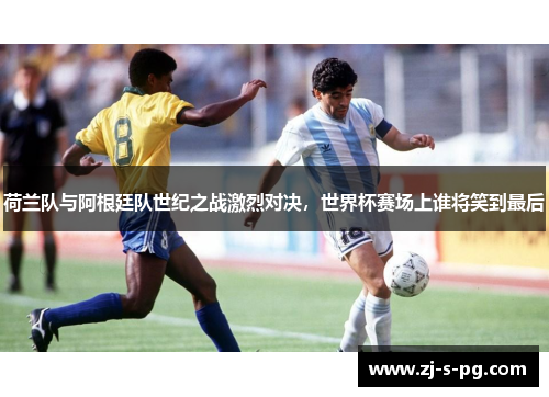 荷兰队与阿根廷队世纪之战激烈对决，世界杯赛场上谁将笑到最后