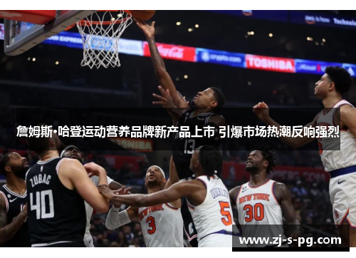 詹姆斯·哈登运动营养品牌新产品上市 引爆市场热潮反响强烈
