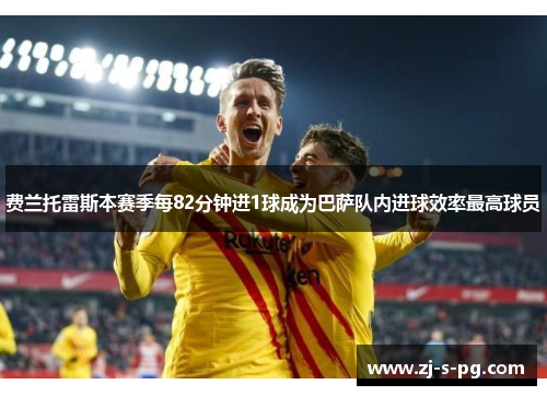 费兰托雷斯本赛季每82分钟进1球成为巴萨队内进球效率最高球员