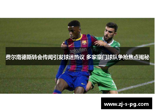 费尔南德斯转会传闻引发球迷热议 多家豪门球队争抢焦点揭秘