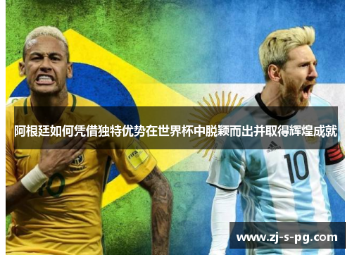 阿根廷如何凭借独特优势在世界杯中脱颖而出并取得辉煌成就