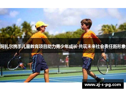 阿扎尔携手儿童教育项目助力青少年成长 共筑未来社会责任新形象