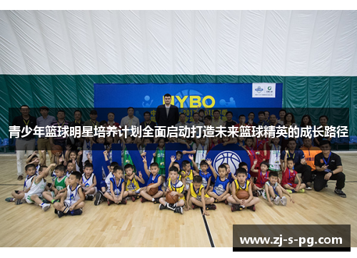 青少年篮球明星培养计划全面启动打造未来篮球精英的成长路径