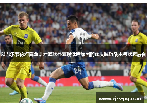 以巴尔韦德对阵西班牙欧联杯表现低迷原因的深度解析战术与状态层面 以巴尔韦德对阵西班牙欧联杯表现低迷原因的深度解析战术与状态层面