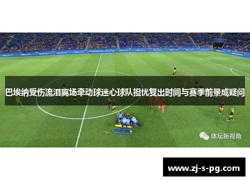 巴埃纳受伤流泪离场牵动球迷心球队担忧复出时间与赛季前景成疑问 巴埃纳受伤流泪离场牵动球迷心球队担忧复出时间与赛季前景成疑问
