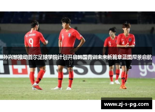 孙兴慜推动首尔足球学院计划开启韩国青训未来新篇章蓝图愿景启航 孙兴慜推动首尔足球学院计划开启韩国青训未来新篇章蓝图愿景启航