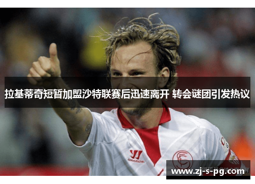 拉基蒂奇短暂加盟沙特联赛后迅速离开 转会谜团引发热议 拉基蒂奇短暂加盟沙特联赛后迅速离开 转会谜团引发热议