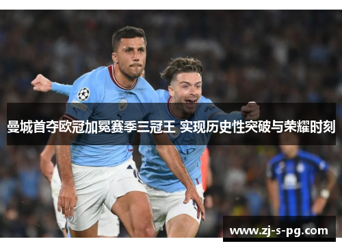 曼城首夺欧冠加冕赛季三冠王 实现历史性突破与荣耀时刻 曼城首夺欧冠加冕赛季三冠王 实现历史性突破与荣耀时刻