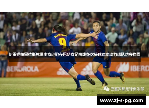 伊雷妮帕雷德斯凭借丰富经验在巴萨女足防线多次头球建功助力球队防守稳固 伊雷妮帕雷德斯凭借丰富经验在巴萨女足防线多次头球建功助力球队防守稳固