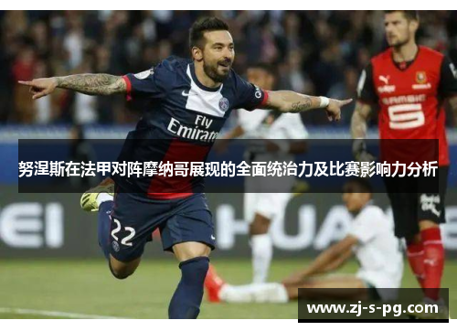 努涅斯在法甲对阵摩纳哥展现的全面统治力及比赛影响力分析 努涅斯在法甲对阵摩纳哥展现的全面统治力及比赛影响力分析