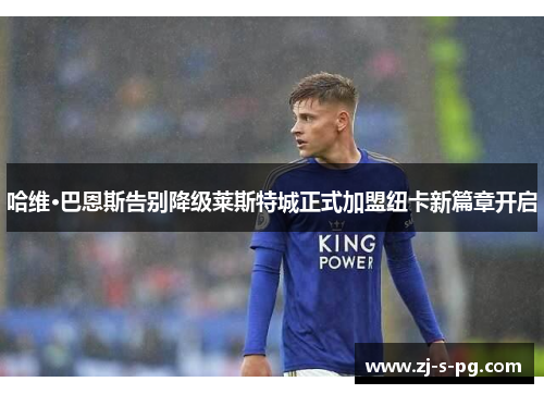 哈维·巴恩斯告别降级莱斯特城正式加盟纽卡新篇章开启 哈维·巴恩斯告别降级莱斯特城正式加盟纽卡新篇章开启