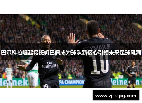 巴尔科拉崛起接班姆巴佩成为球队新核心引领未来足球风潮