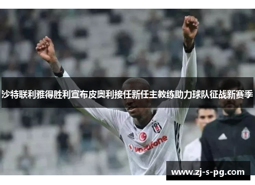 沙特联利雅得胜利宣布皮奥利接任新任主教练助力球队征战新赛季