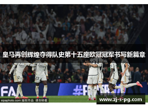 皇马再创辉煌夺得队史第十五座欧冠冠军书写新篇章